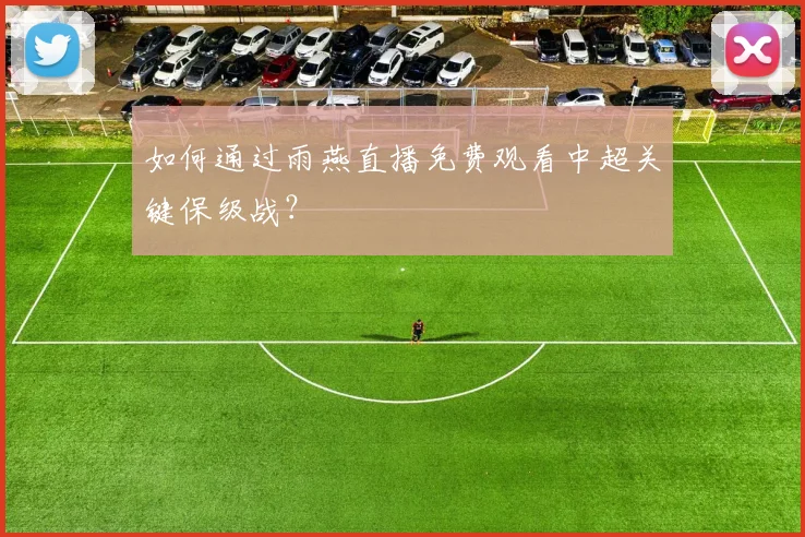 如何通过雨燕直播免费观看中超关键保级战？