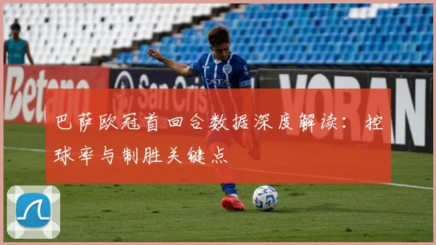 巴萨欧冠首回合数据深度解读：控球率与制胜关键点