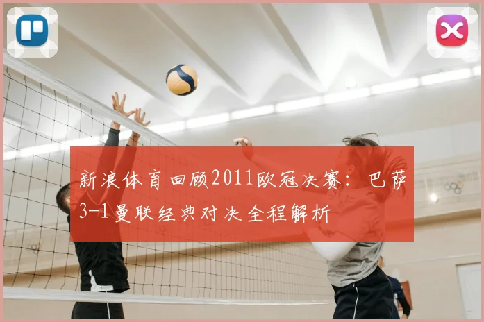 新浪体育回顾2011欧冠决赛：巴萨3-1曼联经典对决全程解析