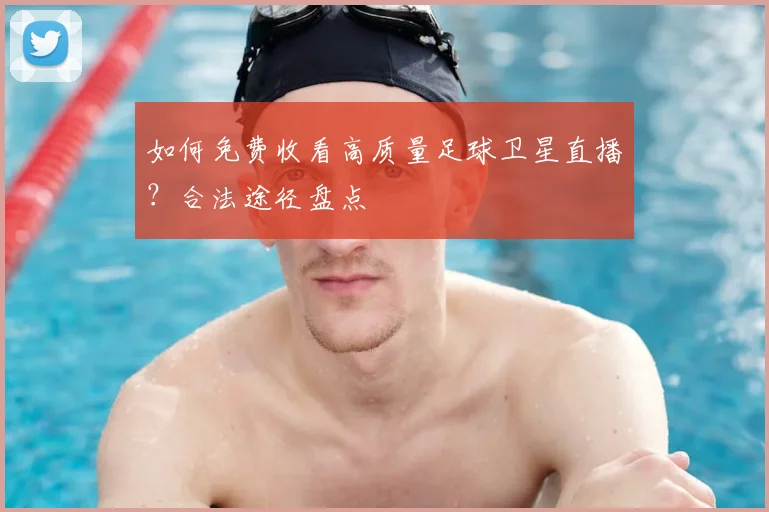 如何免费收看高质量足球卫星直播？合法途径盘点