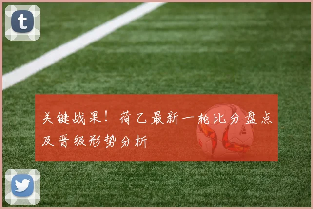 关键战果！荷乙最新一轮比分盘点及晋级形势分析