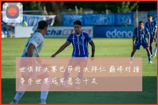 世俱杯决赛巴萨对决拜仁 巅峰对撞争夺世界冠军悬念十足