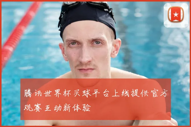 腾讯世界杯买球平台上线提供官方观赛互动新体验