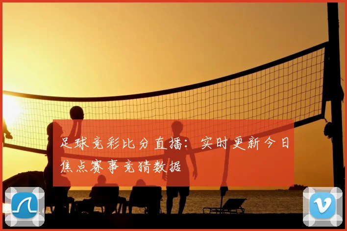 足球竞彩比分直播：实时更新今日焦点赛事竞猜数据
