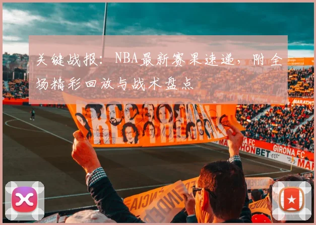 关键战报：NBA最新赛果速递，附全场精彩回放与战术盘点