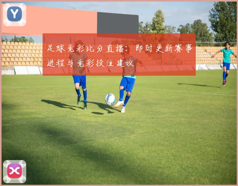 足球竞彩比分直播:即时更新赛事进程与竞彩投注建议