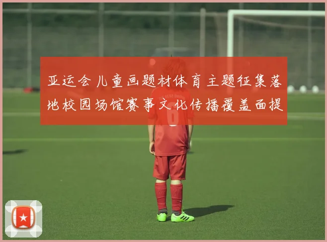 亚运会儿童画题材体育主题征集落地校园场馆赛事文化传播覆盖面提升