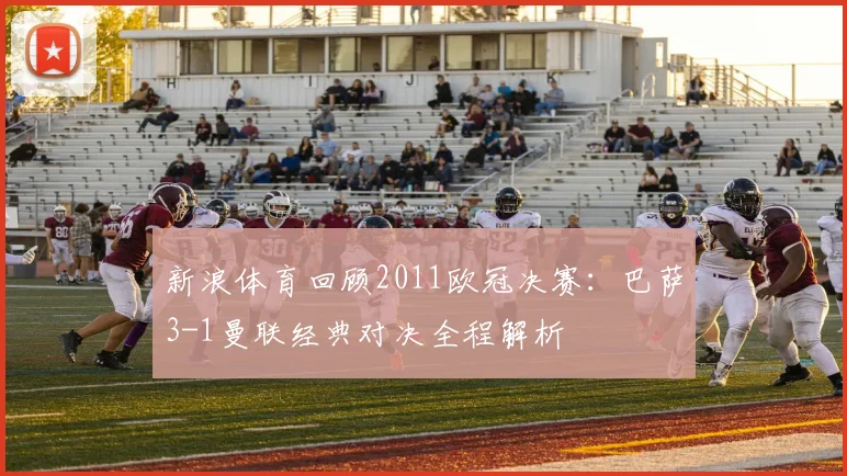 新浪体育回顾2011欧冠决赛：巴萨3-1曼联经典对决全程解析