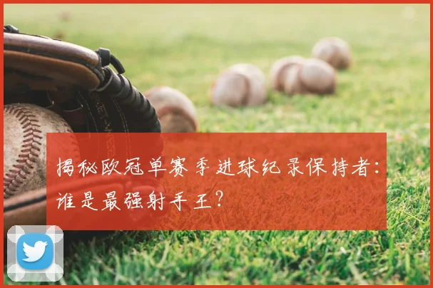 揭秘欧冠单赛季进球纪录保持者：谁是最强射手王？