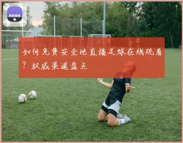 如何免费安全地直播足球在线观看？权威渠道盘点