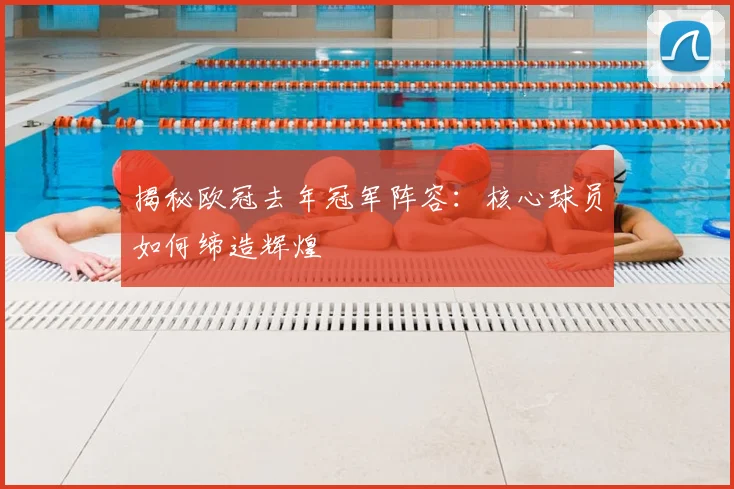 揭秘欧冠去年冠军阵容：核心球员如何缔造辉煌