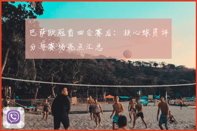 巴萨欧冠首回合赛后：核心球员评分与赛场亮点汇总