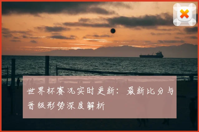 世界杯赛况实时更新:最新比分与晋级形势深度解析
