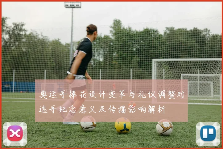 奥运手捧花设计变革与礼仪调整对选手纪念意义及传播影响解析